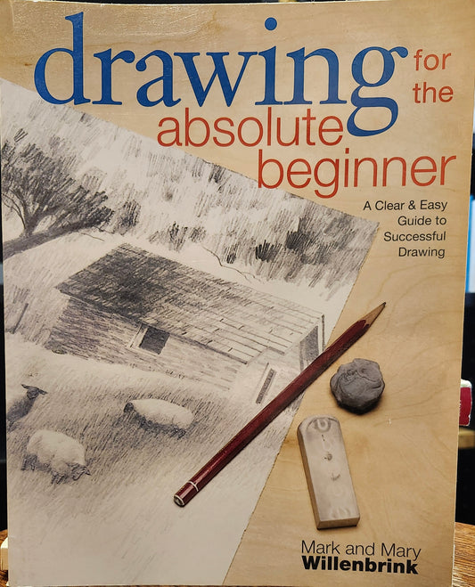 "Drawing for the Absolute Beginner: A Clear and Easy Guide to Successful Drawing" by Mark and Mary Willenbrink